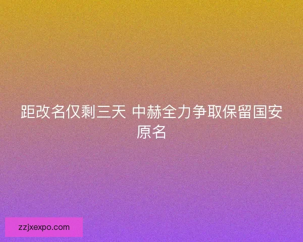 距改名仅剩三天 中赫全力争取保留国安原名