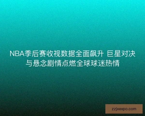 NBA季后赛收视数据全面飙升 巨星对决与悬念剧情点燃全球球迷热情
